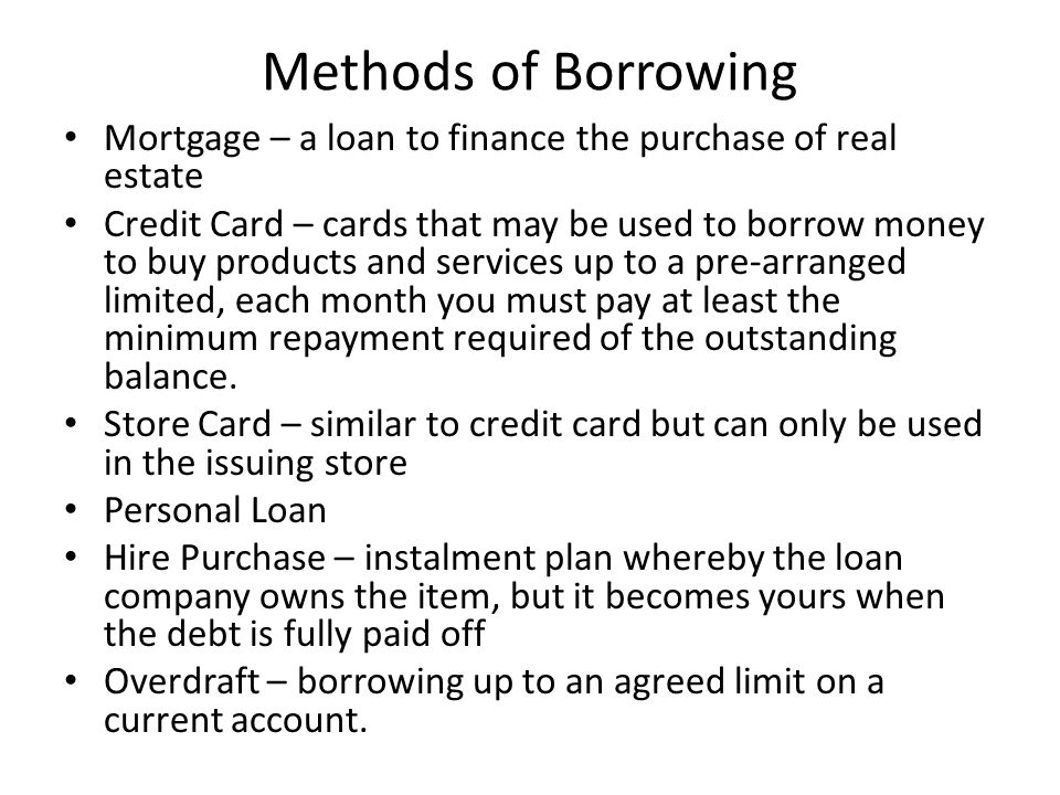 Methods of Borrowing Mortgage – a loan to finance the purchase of real estate Credit Card – cards that may be used to borrow money to buy products and services up to a pre-arranged limited, each month you must pay at least the minimum repayment required of the outstanding balance.