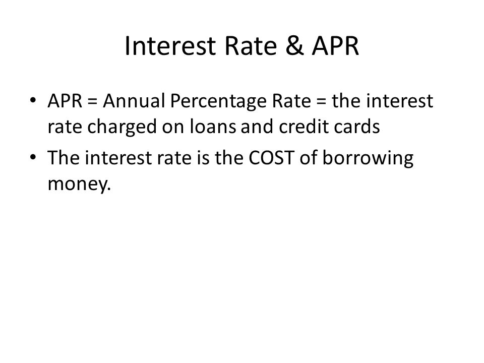 Interest Rate & APR APR = Annual Percentage Rate = the interest rate charged on loans and credit cards The interest rate is the COST of borrowing money.