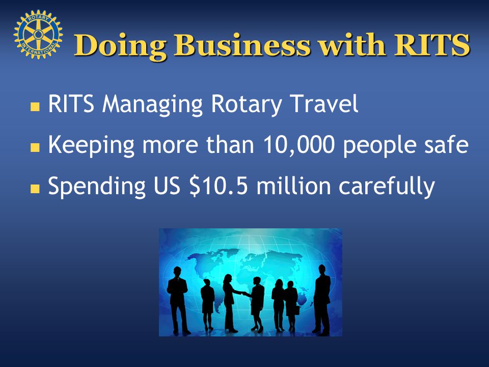 RITS Managing Rotary Travel Keeping more than 10,000 people safe Spending US $10.5 million carefully Doing Business with RITS