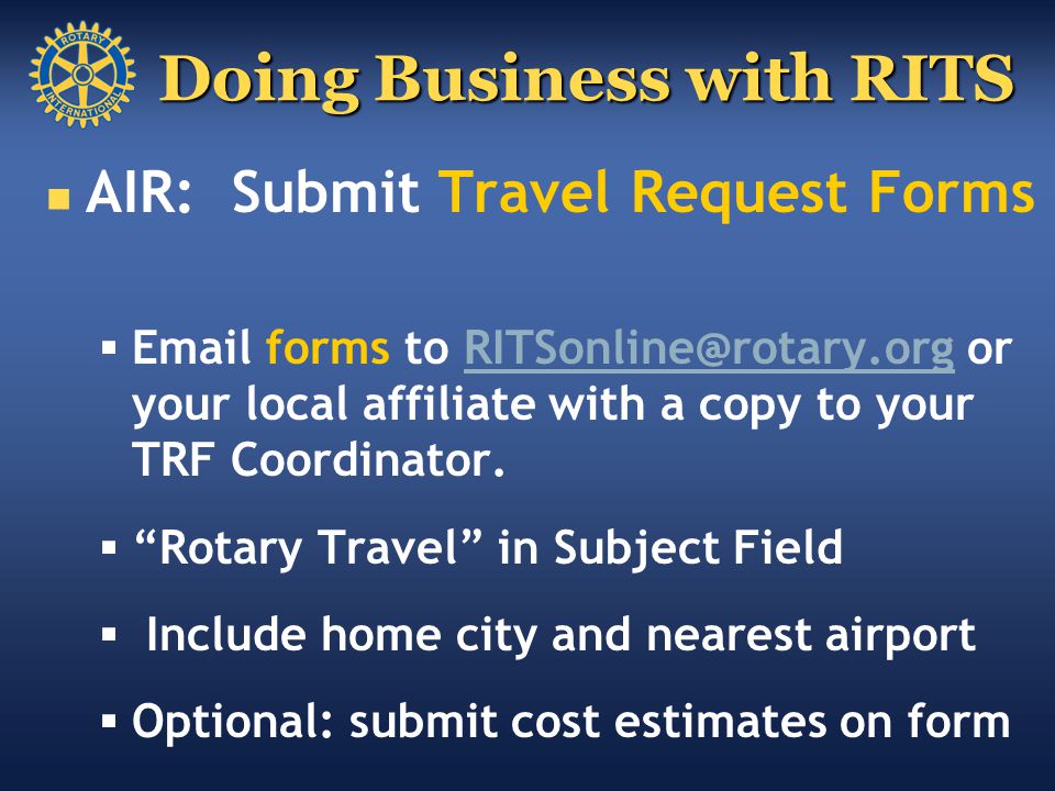 Doing Business with RITS AIR: Submit Travel Request Forms   forms to or your local affiliate with a copy to your TRF  Rotary Travel in Subject Field  Include home city and nearest airport  Optional: submit cost estimates on form