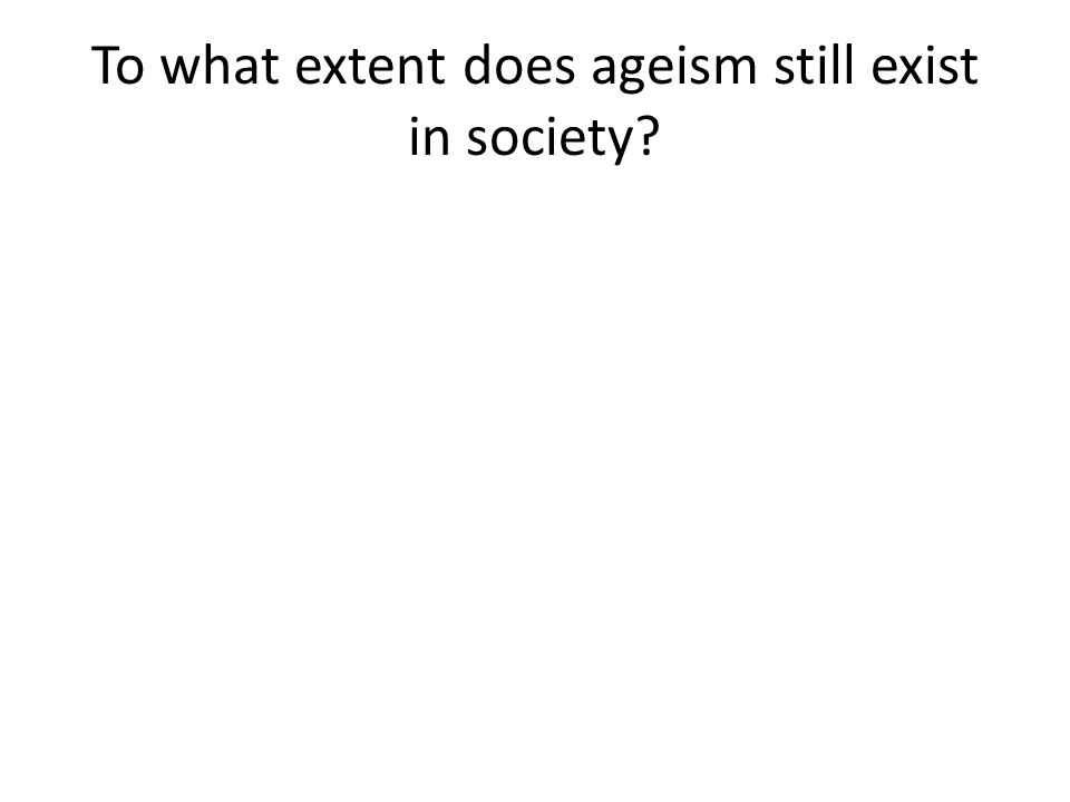 To what extent does ageism still exist in society