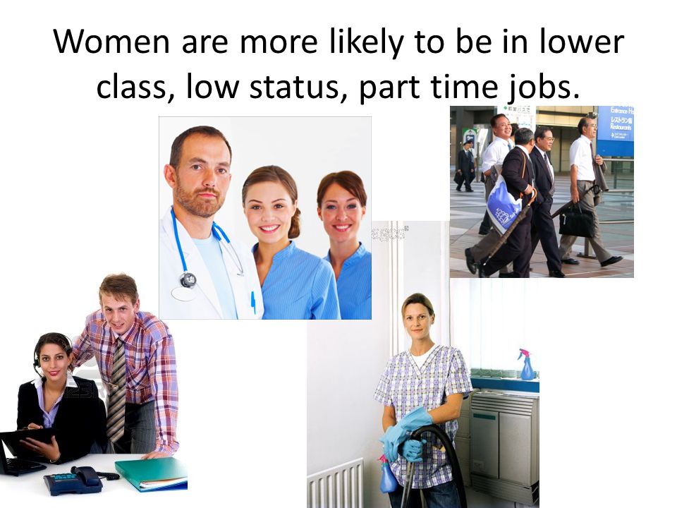 Women are more likely to be in lower class, low status, part time jobs.