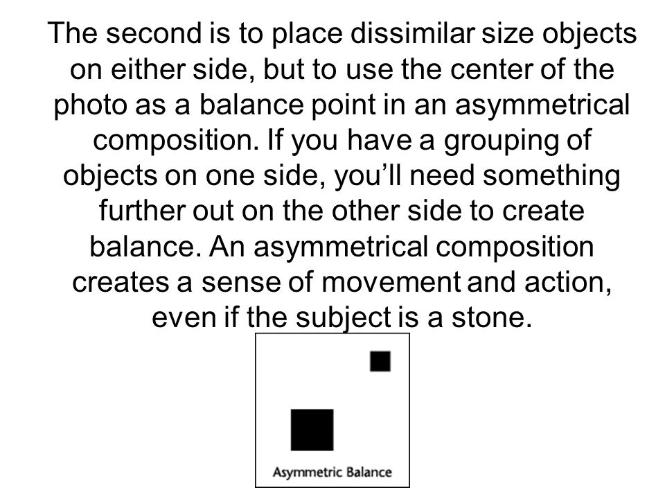 The second is to place dissimilar size objects on either side, but to use the center of the photo as a balance point in an asymmetrical composition.