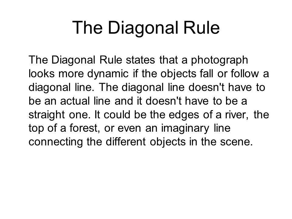 The Diagonal Rule The Diagonal Rule states that a photograph looks more dynamic if the objects fall or follow a diagonal line.