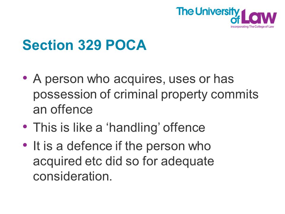 Section 329 POCA A person who acquires, uses or has possession of criminal property commits an offence This is like a ‘handling’ offence It is a defence if the person who acquired etc did so for adequate consideration.