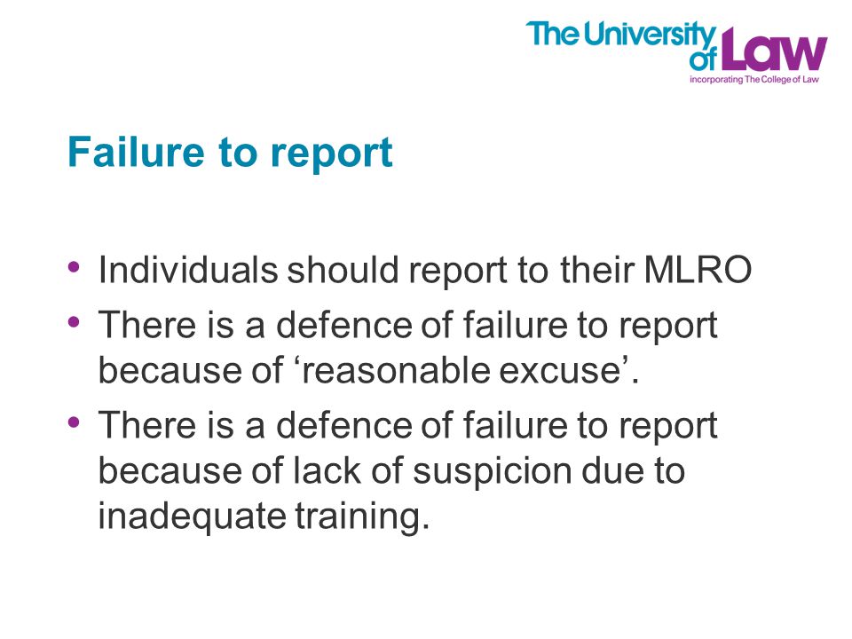 Failure to report Individuals should report to their MLRO There is a defence of failure to report because of ‘reasonable excuse’.