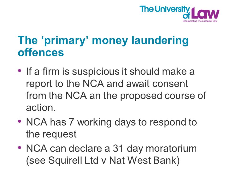 The ‘primary’ money laundering offences If a firm is suspicious it should make a report to the NCA and await consent from the NCA an the proposed course of action.