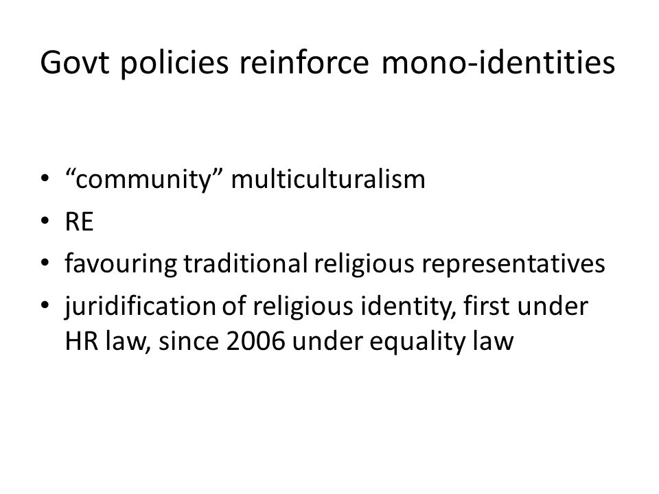 Govt policies reinforce mono-identities community multiculturalism RE favouring traditional religious representatives juridification of religious identity, first under HR law, since 2006 under equality law