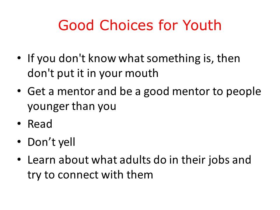 Good Choices for Youth If you don t know what something is, then don t put it in your mouth Get a mentor and be a good mentor to people younger than you Read Don’t yell Learn about what adults do in their jobs and try to connect with them