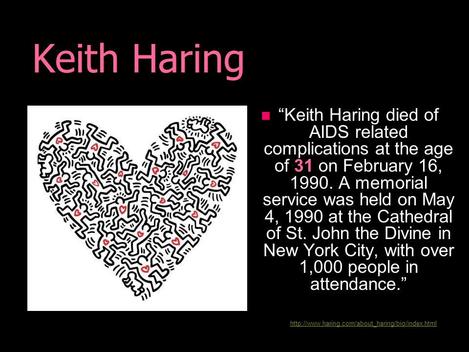 Keith Haring Keith Haring died of AIDS related complications at the age of 31 on February 16, 1990.