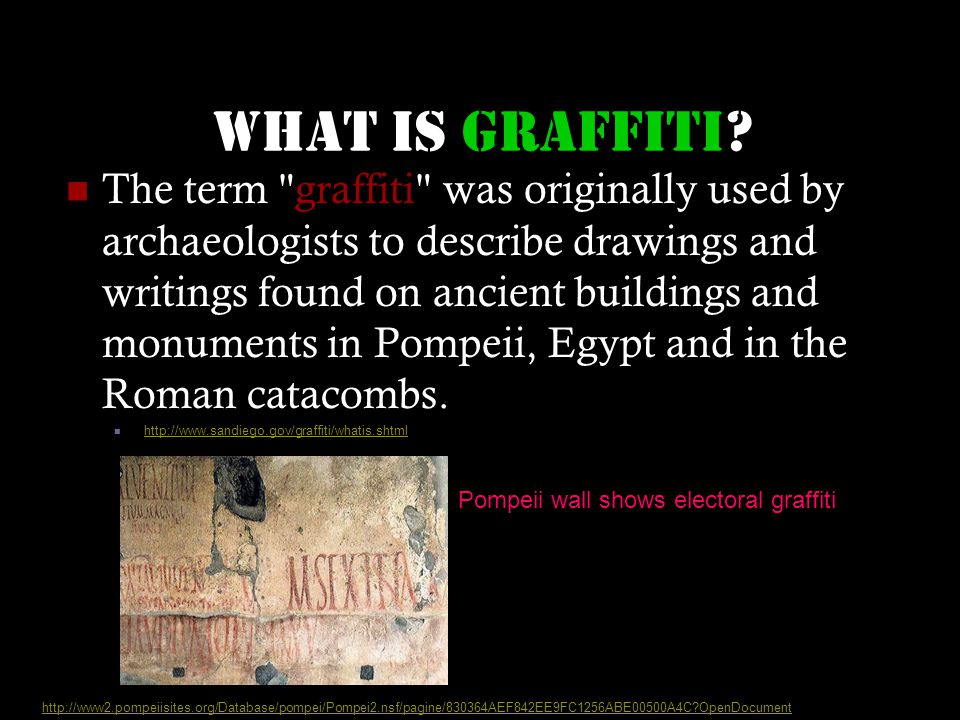 The term graffiti was originally used by archaeologists to describe drawings and writings found on ancient buildings and monuments in Pompeii, Egypt and in the Roman catacombs.