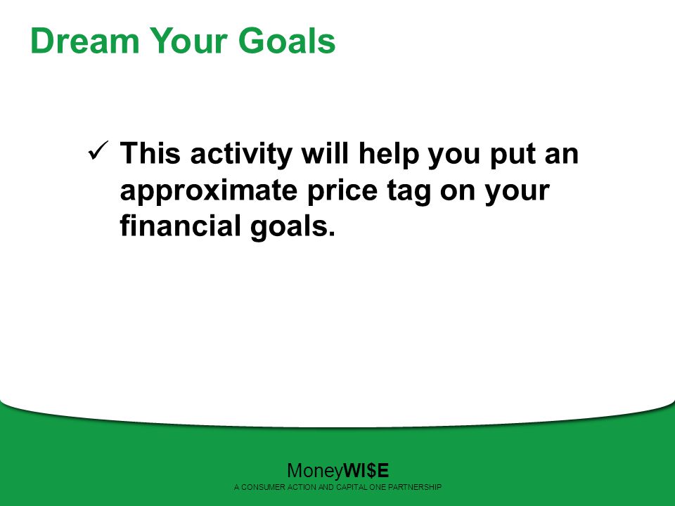 Dream Your Goals This activity will help you put an approximate price tag on your financial goals.