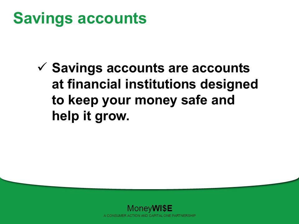 Savings accounts Savings accounts are accounts at financial institutions designed to keep your money safe and help it grow.