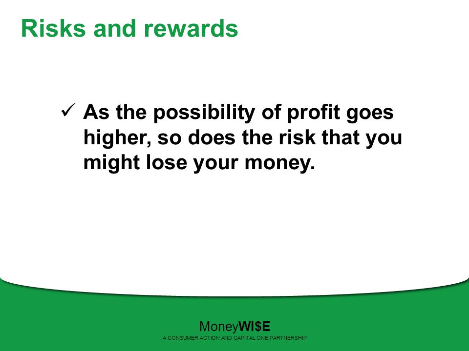 Risks and rewards As the possibility of profit goes higher, so does the risk that you might lose your money.