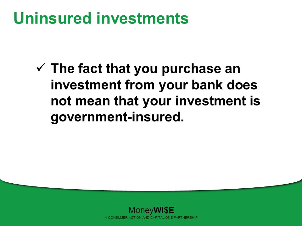 Uninsured investments The fact that you purchase an investment from your bank does not mean that your investment is government-insured.
