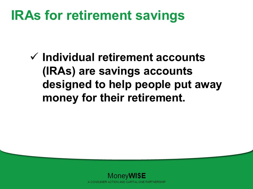 IRAs for retirement savings Individual retirement accounts (IRAs) are savings accounts designed to help people put away money for their retirement.