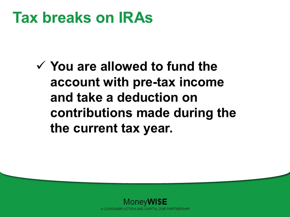 Tax breaks on IRAs You are allowed to fund the account with pre-tax income and take a deduction on contributions made during the the current tax year.
