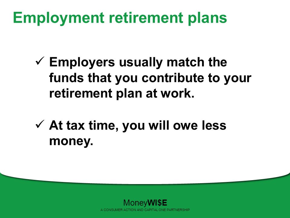Employment retirement plans Employers usually match the funds that you contribute to your retirement plan at work.