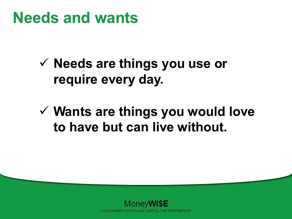 Needs and wants Needs are things you use or require every day.