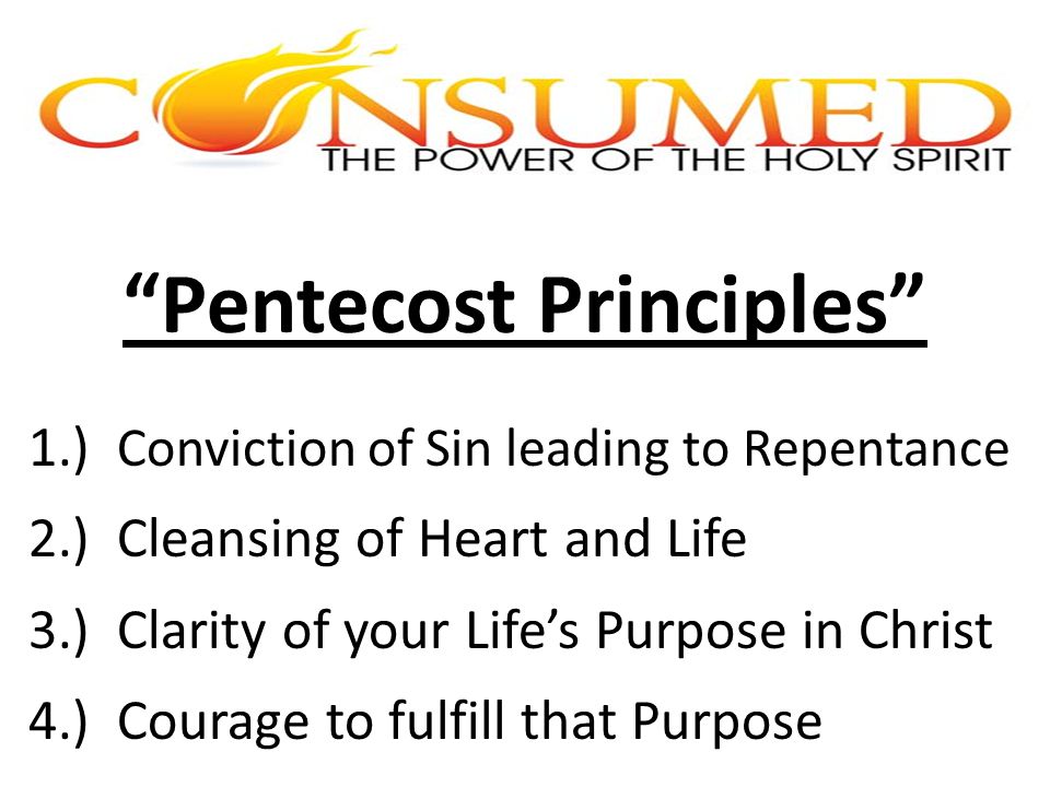 Pentecost Principles 1.) Conviction of Sin leading to Repentance 2.) Cleansing of Heart and Life 3.) Clarity of your Life’s Purpose in Christ 4.) Courage to fulfill that Purpose
