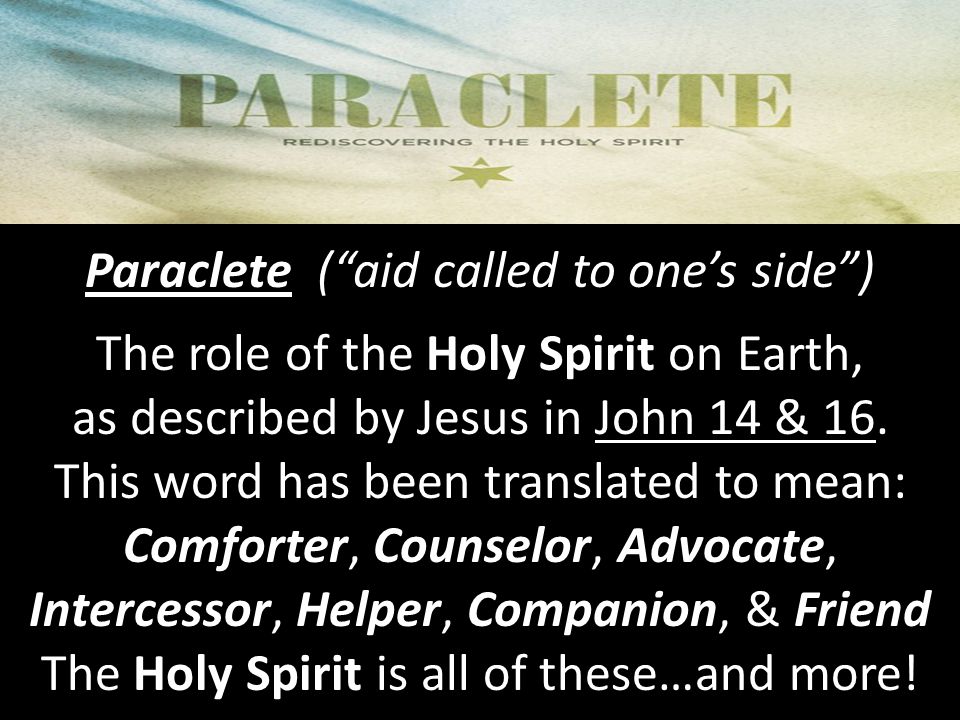 Paraclete ( aid called to one’s side ) The role of the Holy Spirit on Earth, as described by Jesus in John 14 & 16.