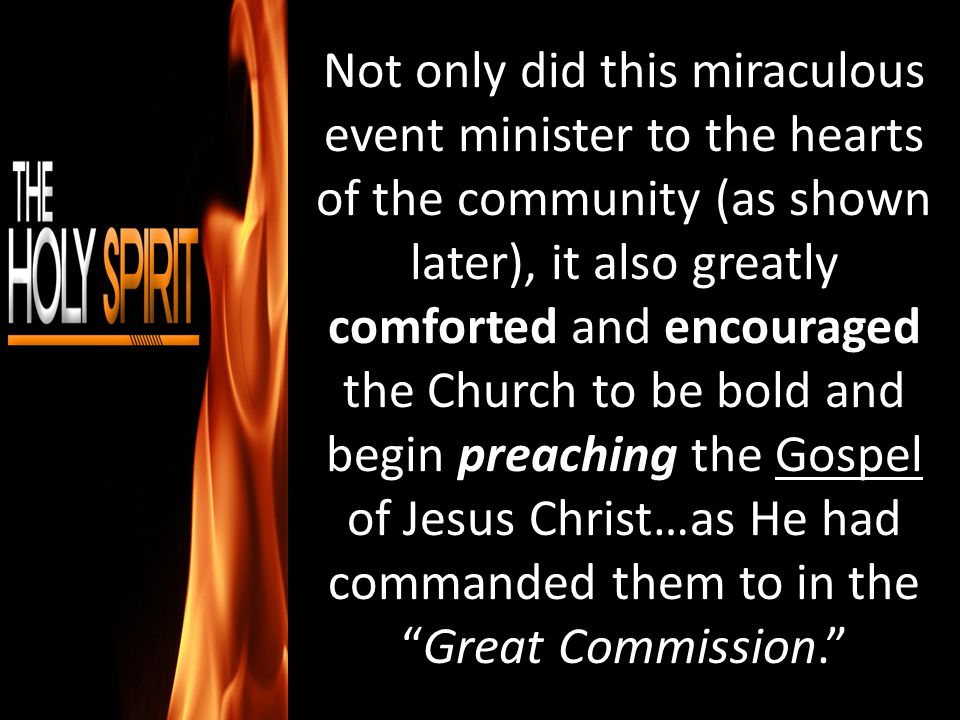 Not only did this miraculous event minister to the hearts of the community (as shown later), it also greatly comforted and encouraged the Church to be bold and begin preaching the Gospel of Jesus Christ…as He had commanded them to in the Great Commission.