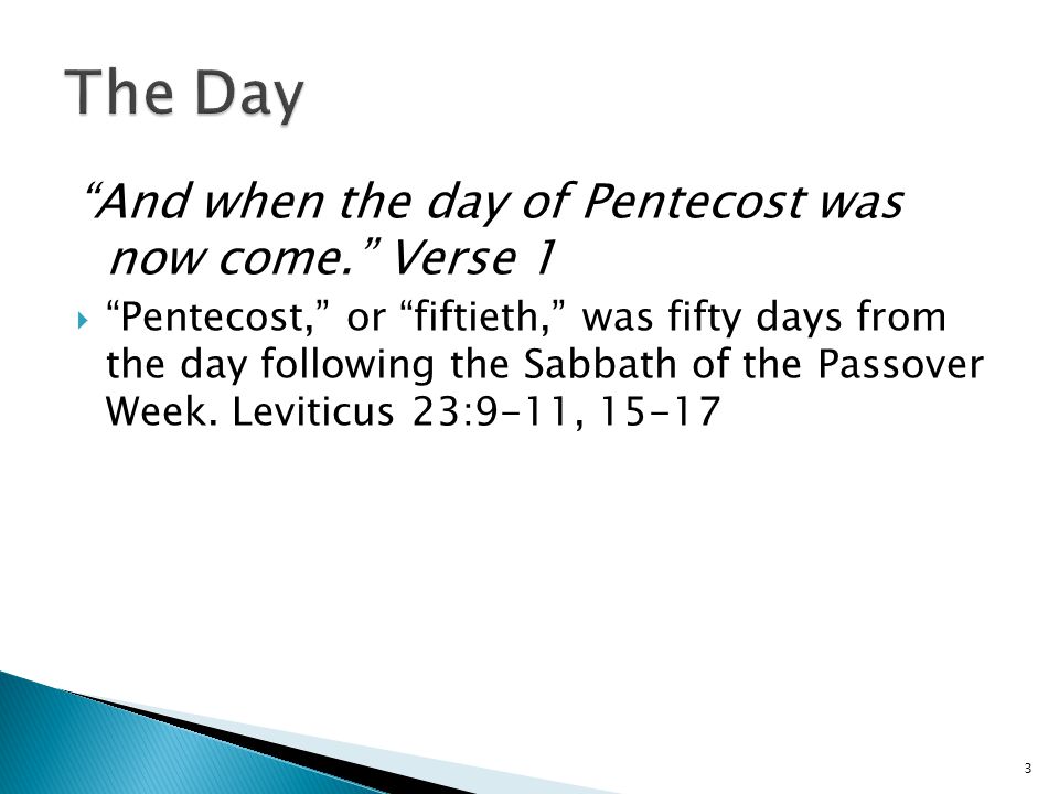 And when the day of Pentecost was now come. Verse 1  Pentecost, or fiftieth, was fifty days from the day following the Sabbath of the Passover Week.