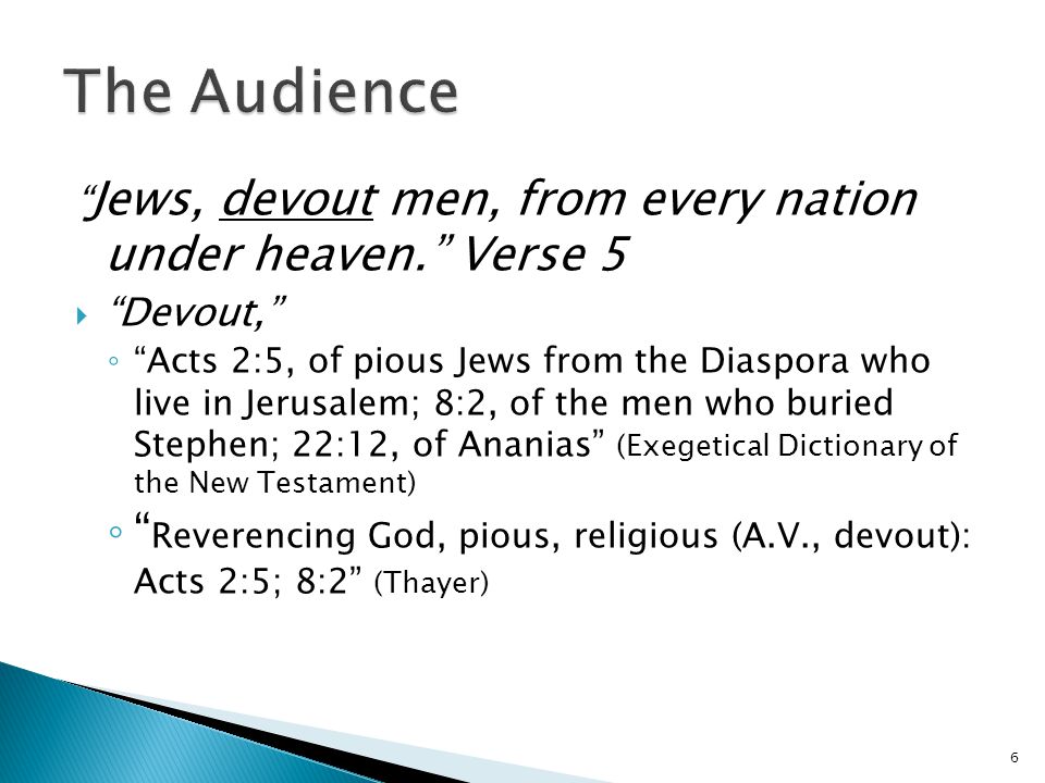 Jews, devout men, from every nation under heaven. Verse 5  Devout, ◦ Acts 2:5, of pious Jews from the Diaspora who live in Jerusalem; 8:2, of the men who buried Stephen; 22:12, of Ananias (Exegetical Dictionary of the New Testament) ◦ Reverencing God, pious, religious (A.V., devout): Acts 2:5; 8:2 (Thayer) 6