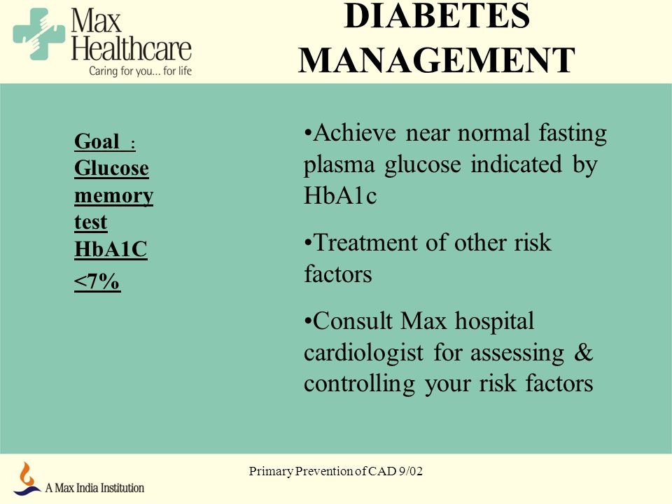 DIABETES MANAGEMENT Goal : Glucose memory test HbA1C <7% Achieve near normal fasting plasma glucose indicated by HbA1c Treatment of other risk factors Consult Max hospital cardiologist for assessing & controlling your risk factors