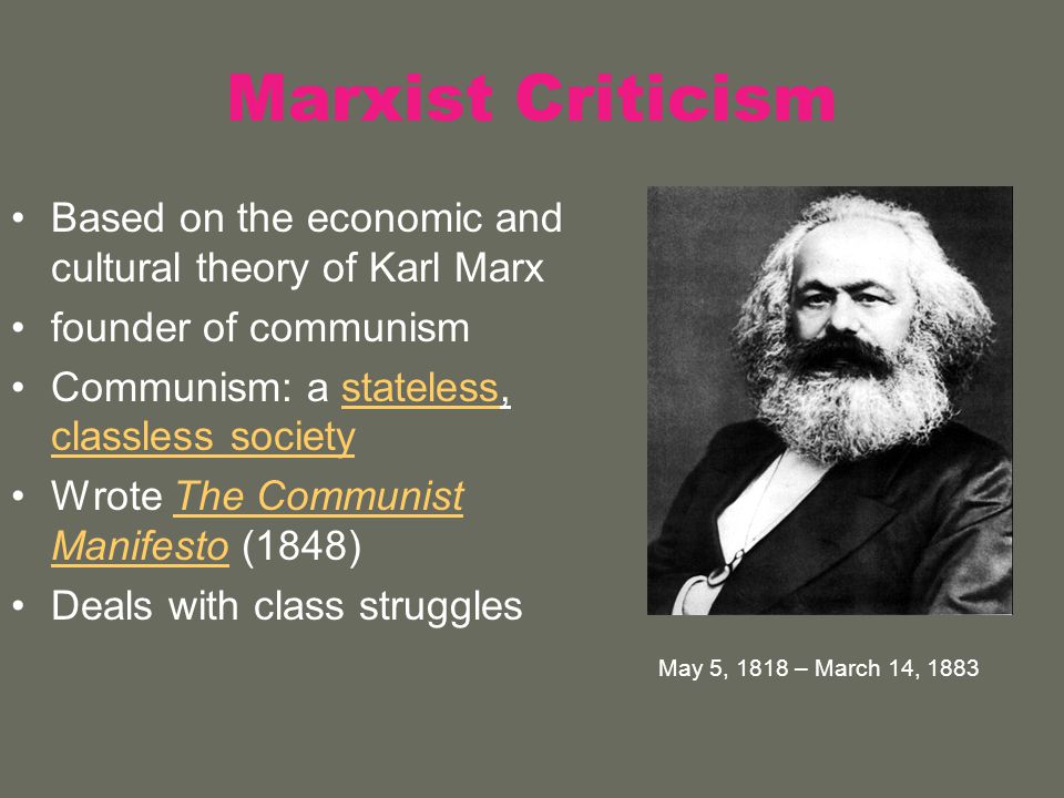 Marxist Criticism Based on the economic and cultural theory of Karl Marx founder of communism Communism: a stateless, classless societystateless classless society Wrote The Communist Manifesto (1848)The Communist Manifesto Deals with class struggles May 5, 1818 – March 14, 1883