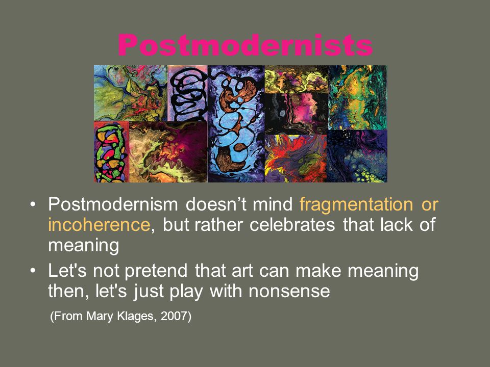 Postmodernists Postmodernism doesn’t mind fragmentation or incoherence, but rather celebrates that lack of meaning Let s not pretend that art can make meaning then, let s just play with nonsense (From Mary Klages, 2007)