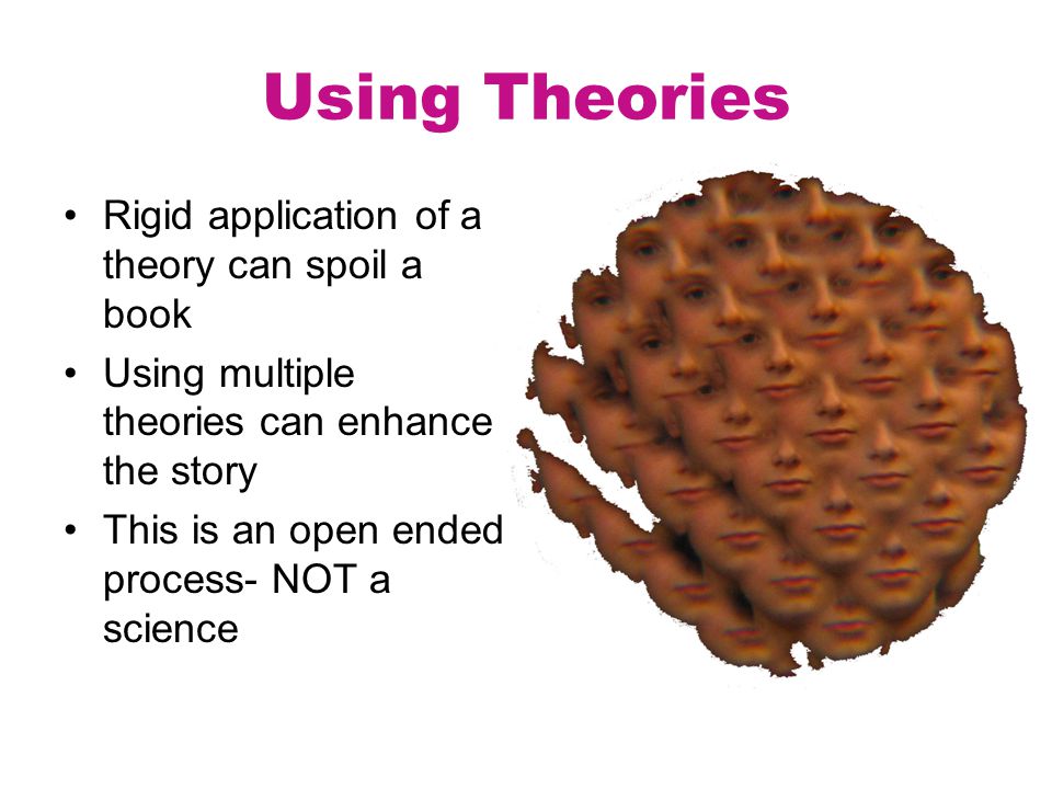 Using Theories Rigid application of a theory can spoil a book Using multiple theories can enhance the story This is an open ended process- NOT a science