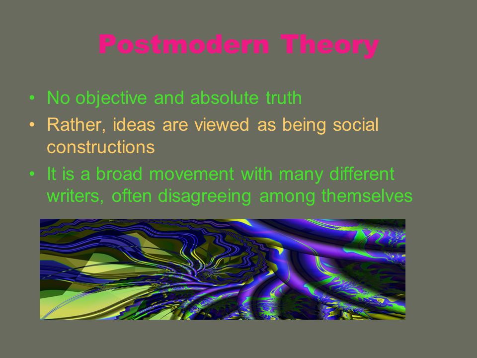 Postmodern Theory No objective and absolute truth Rather, ideas are viewed as being social constructions It is a broad movement with many different writers, often disagreeing among themselves