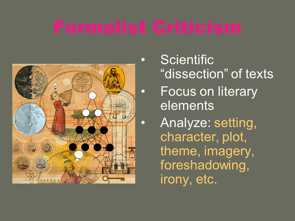 Formalist Criticism Scientific dissection of texts Focus on literary elements Analyze: setting, character, plot, theme, imagery, foreshadowing, irony, etc.