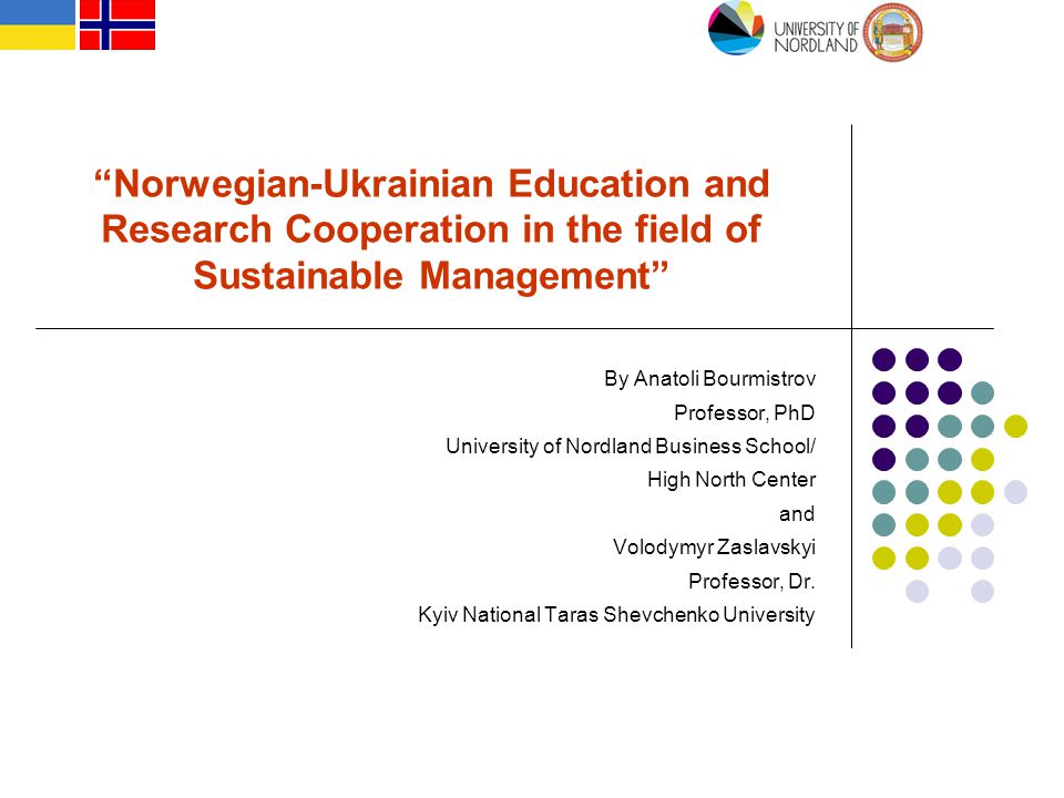 Norwegian-Ukrainian Education and Research Cooperation in the field of Sustainable Management By Anatoli Bourmistrov Professor, PhD University of Nordland Business School/ High North Center and Volodymyr Zaslavskyi Professor, Dr.