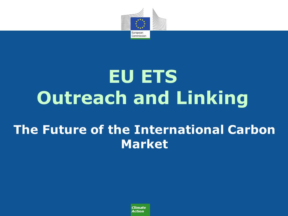Climate Action EU ETS Outreach and Linking The Future of the International Carbon Market