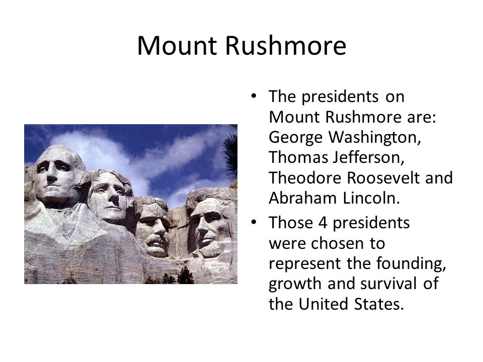 Mount Rushmore The presidents on Mount Rushmore are: George Washington, Thomas Jefferson, Theodore Roosevelt and Abraham Lincoln.