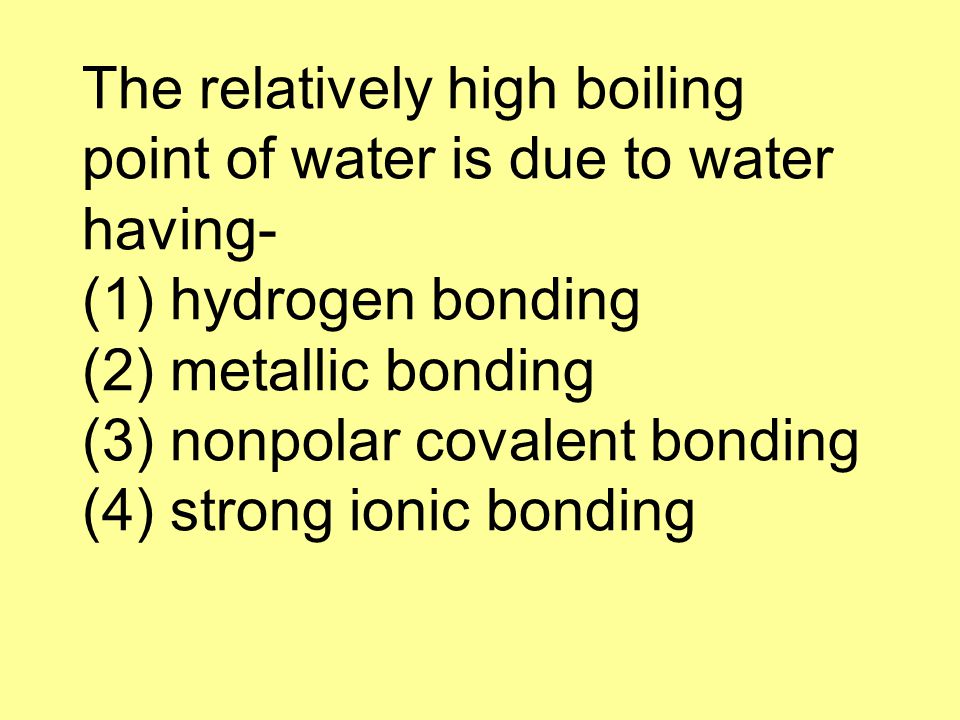 The relatively high boiling point of water is due to water having- (1) hydrogen bonding (2) metallic bonding (3) nonpolar covalent bonding (4) strong ionic bonding