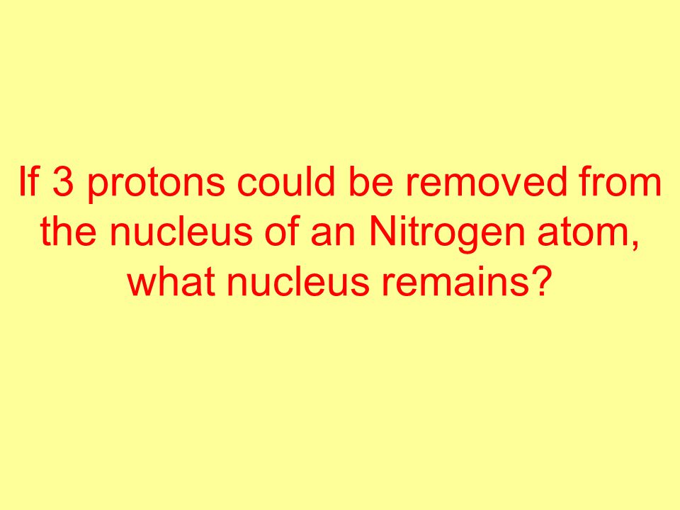 If 3 protons could be removed from the nucleus of an Nitrogen atom, what nucleus remains