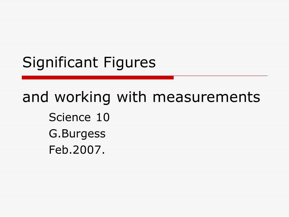 Significant Figures and working with measurements Science 10 G.Burgess Feb.2007.