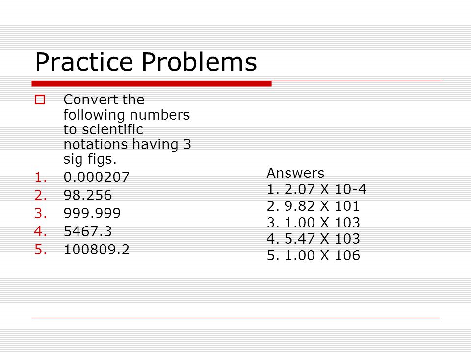 Practice Problems  Convert the following numbers to scientific notations having 3 sig figs.