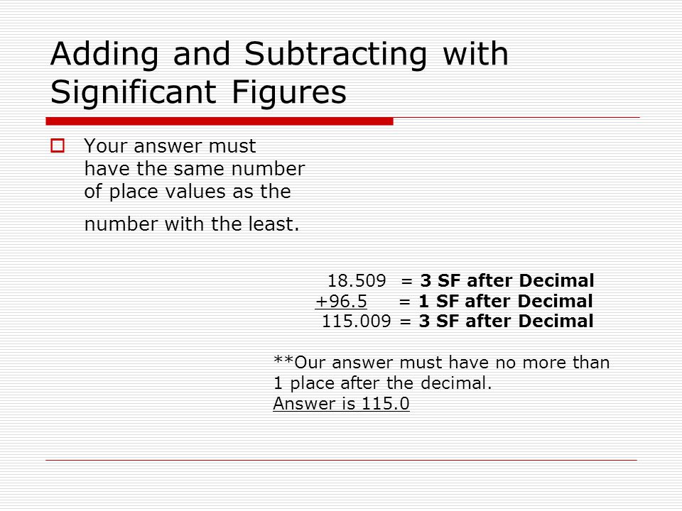 Adding and Subtracting with Significant Figures  Your answer must have the same number of place values as the number with the least.