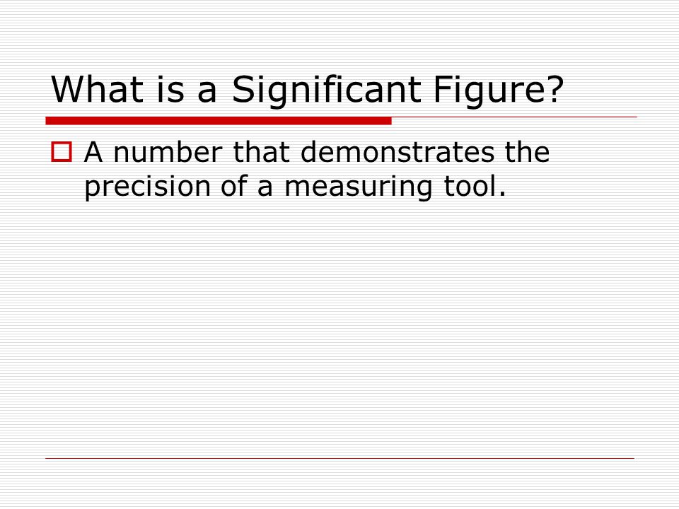 What is a Significant Figure  A number that demonstrates the precision of a measuring tool.