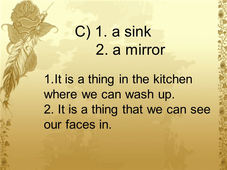 C) 1. a sink 2. a mirror 1.It is a thing in the kitchen where we can wash up.
