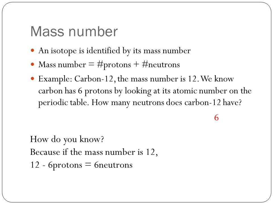Mass number An isotope is identified by its mass number Mass number = #protons + #neutrons Example: Carbon-12, the mass number is 12.
