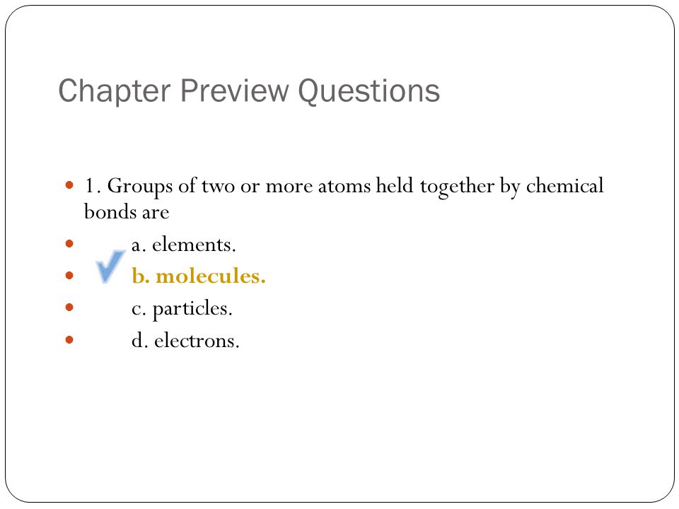Chapter Preview Questions 1. Groups of two or more atoms held together by chemical bonds are a.