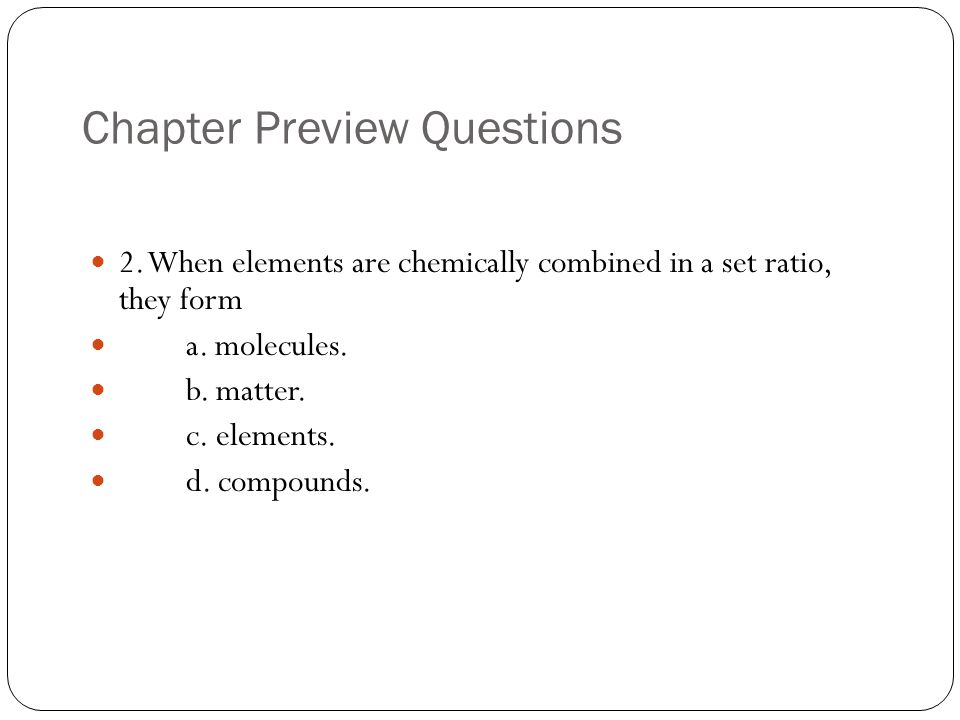 Chapter Preview Questions 2. When elements are chemically combined in a set ratio, they form a.