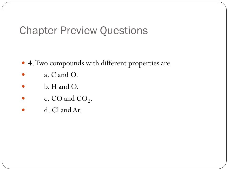 Chapter Preview Questions 4. Two compounds with different properties are a.