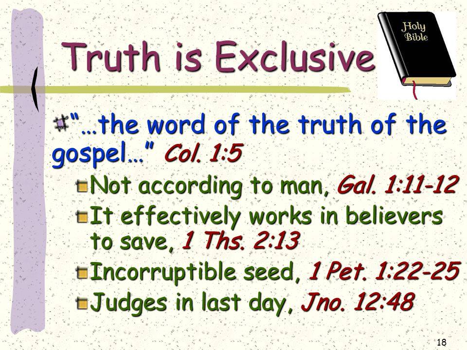 18 Truth is Exclusive …the word of the truth of the gospel… Col.