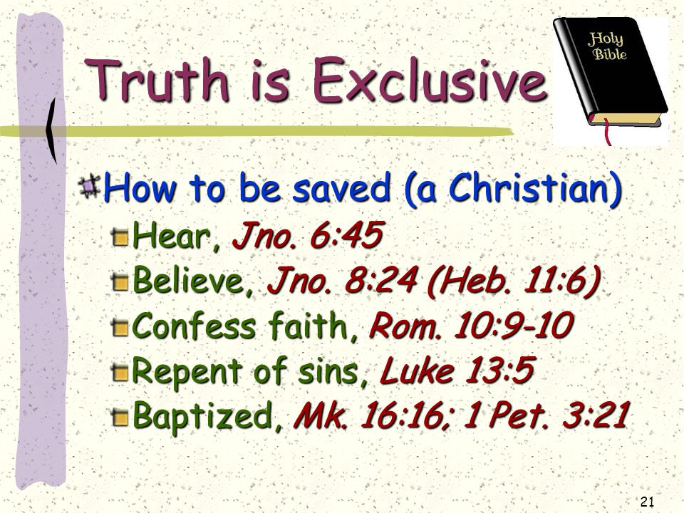 21 Truth is Exclusive How to be saved (a Christian) Hear, Jno.